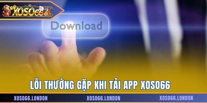 Lỗi thường gặp khi tải app Xoso66 và cách khắc phục